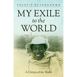 My Exile to the World: A Citizen of the World, Paperback - Faustin Rusanganwa imagine