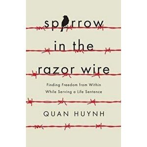 Sparrow in the Razor Wire: Finding Freedom from Within While Serving a Life Sentence, Paperback - Quan Huynh imagine