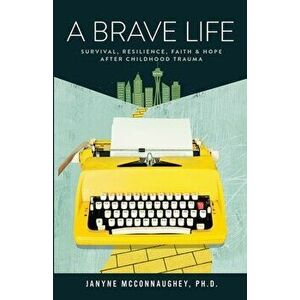 A Brave Life: Survival, Resilience, Faith and Hope after Childhood Trauma, Paperback - Janyne McConnaughey imagine
