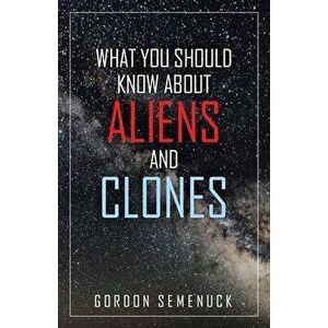 What You Should Know About Aliens and Clones, Paperback - Gordon Semenuck imagine
