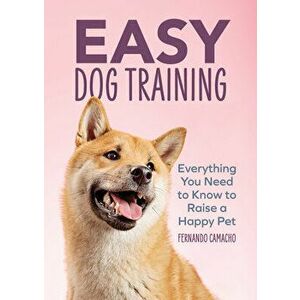Easy Dog Training: Everything You Need to Know to Raise a Happy Pet, Paperback - Fernando Camacho imagine