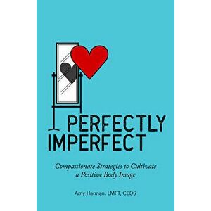 Perfectly Imperfect: Compassionate Strategies to Cultivate a Positive Body Image, Paperback - Lmft Ceds Harman, Amy imagine