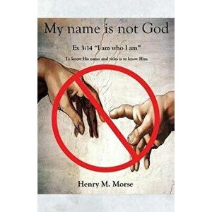 My name is not God: Ex 3: 14 "I am who I am", Paperback - Henry M. Morse imagine