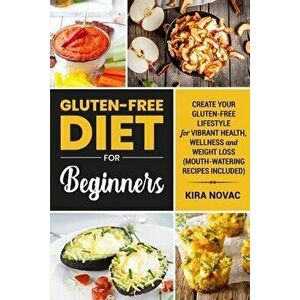 Gluten-Free Diet for Beginners: Create Your Gluten-Free Lifestyle for Vibrant Health, Wellness and Weight Loss, Paperback - Kira Novac imagine