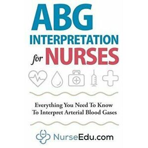 ABG Interpretation for Nurses: Everything You Need To Know To Interpret Arterial Blood Gases, Paperback - *** imagine