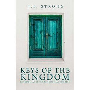 Keys of the Kingdom: Kingdom Access & Kingdom Authority, Paperback - J. T. Strong imagine