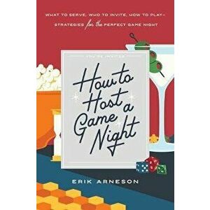 How to Host a Game Night: What to Serve, Who to Invite, How to Play--Strategies for the Perfect Game Night, Paperback - Erik Arneson imagine