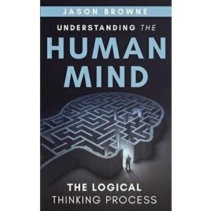 Understanding the Human Mind The Logical Thinking Process, Paperback - Jason Browne imagine