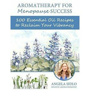 Aromatherapy for Menopause Success: 100 essential oil recipes to reclaim your vibrancy, Paperback - Angela Sidlo Cha imagine