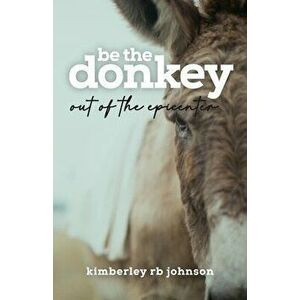 Be the Donkey: Out of the Epicenter, Paperback - Kimberley Rb Johnson imagine