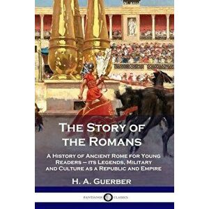 The Story of the Romans: A History of Ancient Rome for Young Readers - its Legends, Military and Culture as a Republic and Empire - H. a. Guerber imagine