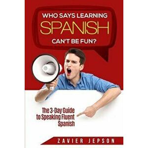 Spanish Workbook For Adults - Who Says Learning Spanish Can't Be Fun: The 3 Day Guide to Speaking Fluent Spanish - Zavier Jepson imagine