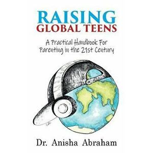 Raising Global Teens: A Practical Handbook for Parenting in the 21st Century, Paperback - Anisha Abraham imagine