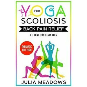 Yoga for Scoliosis Back Pain Relief at Home for Beginners with Ayurvedic Diet Plan, Paperback - Julia Meadows imagine