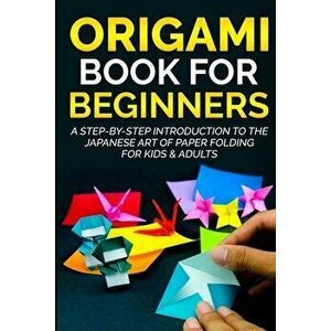 Origami Book For Beginners: A Step-By-Step Introduction To The Japanese Art Of Paper Folding For Kids & Adults, Paperback - Yuto Kanazawa imagine