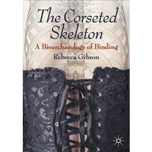 The Corseted Skeleton: A Bioarchaeology of Binding, Paperback - Rebecca Gibson imagine