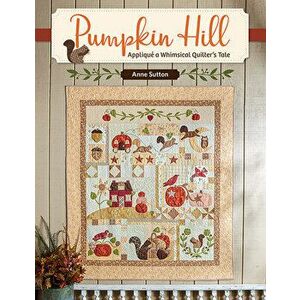 Pumpkin Hill: Appliqué a Whimsical Quilter's Tale, Paperback - Anne Sutton imagine