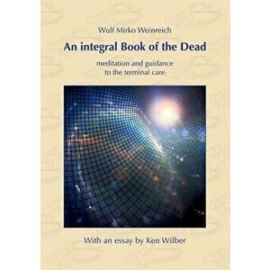 An integral Book of the Dead: meditation and guidance to the terminal care. With an essay by Ken Wilber, Paperback - Wulf Mirko Weinreich imagine