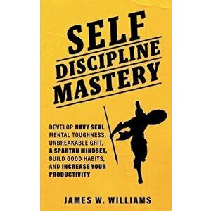 Self-discipline Mastery: Develop Navy Seal Mental Toughness, Unbreakable Grit, Spartan Mindset, Build Good Habits, and Increase Your Productivi - Jame imagine