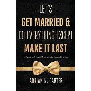 Let's Get Married & Do Everything Except Make It Last: A Heart-to-Heart with Men on Loving and Leading, Paperback - Adrian N. Carter imagine