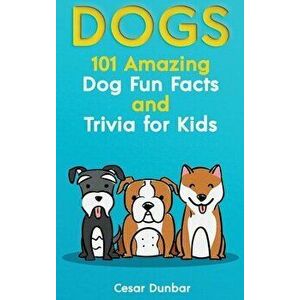 Dogs: 101 Amazing Dog Fun Facts And Trivia For Kids - Learn To Love and Train The Perfect Dog (WITH 40 PHOTOS!) - Cesar Dunbar imagine