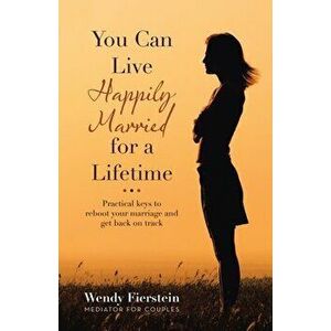 You Can Live Happily Married for a Lifetime: Practical Keys to Reboot Your Marriage and Get Back on Track, Paperback - Wendy Fierstein imagine