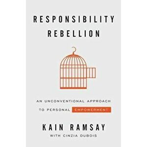 Responsibility Rebellion: An Unconventional Approach to Personal Empowerment, Paperback - Kain Ramsay imagine