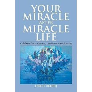 Your Miracle After Miracle Life Celebrate Your Essence, Celebrate Your Eternity, Paperback - Orest Bedrij imagine