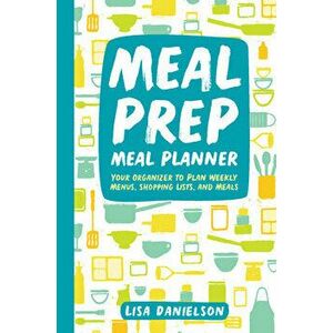 Meal Prep Meal Planner: Your Organizer to Plan Weekly Menus, Shopping Lists, and Meals, Paperback - Lisa Danielson imagine