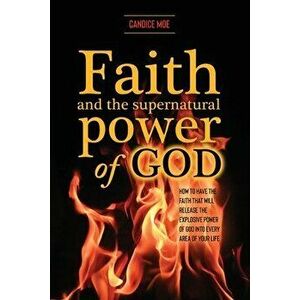 Faith and the Supernatural Power of God: How to Have the Faith that Will Release the Explosive Power of God into Every Area of Your Life - Candice Moe imagine