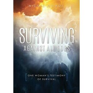 Surviving Against All Odds: One Woman's Testimony of Survival, Paperback - Nicole Quiroz imagine