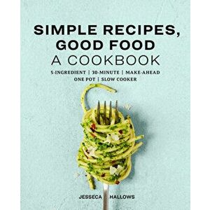 Simple Recipes, Good Food: A Cookbook, Paperback - Jesseca Hallows imagine