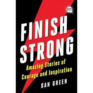 Finish Strong: Amazing Stories of Courage and Inspiration, Hardcover - Dan Green imagine