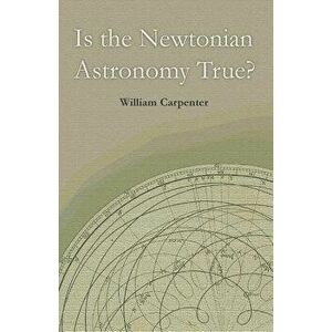 Is the Newtonian Astronomy True?, Paperback - William Carpenter imagine