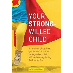 Your Strong-Willed Child: A Positive Discipline Guide to Calm Your Strong-Willed Child Without Extinguishing Their Inner Fire - Jordan Waldrop imagine