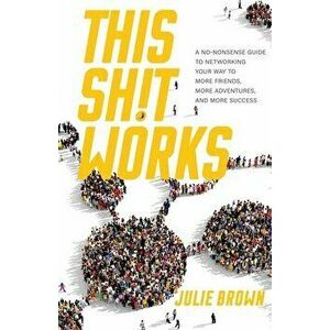 This Shit Works: A No-Nonsense Guide to Networking Your Way to More Friends, More Adventures, and More Success, Paperback - Julie Brown imagine