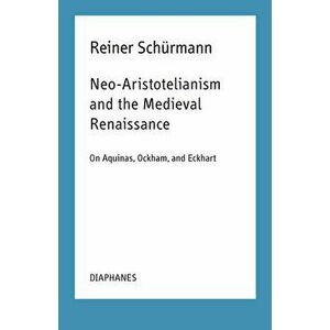 Neo-Aristotelianism and the Medieval Renaissance: On Aquinas, Ockham, and Eckhart, Paperback - Reiner Schürmann imagine