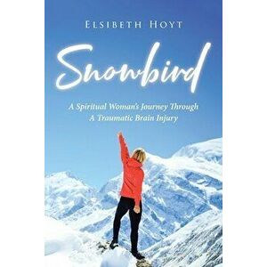 SnowBird: A Spiritual Woman's Journey Through a Traumatic Brain Injury, Paperback - Elsibeth Hoyt imagine