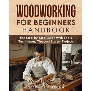 Woodworking for Beginners Handbook: The Step-by-Step Guide with Tools, Techniques, Tips and Starter Projects, Paperback - Stephen Fleming imagine