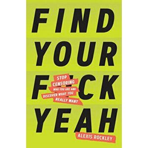 Find Your F*ckyeah: Stop Censoring Who You Are and Discover What You Really Want, Paperback - Alexis Rockley imagine