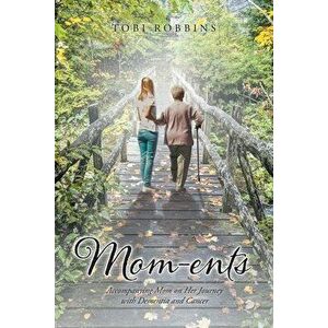 Mom-ents: Accompanying Mom on Her Journey with Dementia and Cancer, Paperback - Tobi Robbins imagine