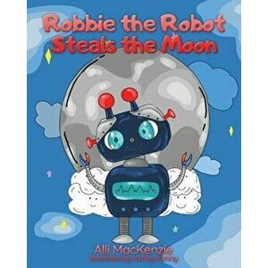 Robbie The Robot Steals the Moon, Paperback - Alli MacKenzie imagine