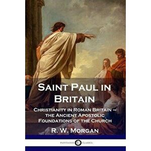 Saint Paul in Britain: Christianity in Roman Britain - the Ancient Apostolic Foundations of the Church, Paperback - R. W. Morgan imagine
