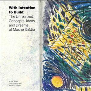 With Intention to Build: The Unrealized Concepts, Ideas, and Dreams of Moshe Safdie, Hardcover - Michael J. Crosbie imagine