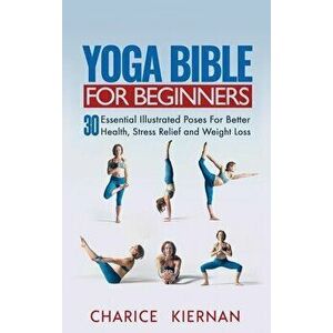 Yoga Bible For Beginners: 30 Essential Illustrated Poses For Better Health, Stress Relief and Weight Loss, Hardcover - Charice Kiernan imagine