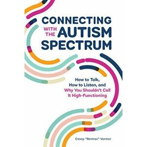Connecting with the Autism Spectrum: How to Talk, How to Listen, and Why You Shouldn't Call It High-Functioning - Casey remrov Vormer imagine