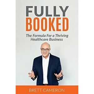 Fully Booked: The Formula for a Thriving Healthcare Business, Paperback - Brett Cameron imagine