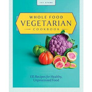 Whole Food Vegetarian Cookbook: 135 Recipes for Healthy, Unprocessed Food, Paperback - Ivy Stark imagine