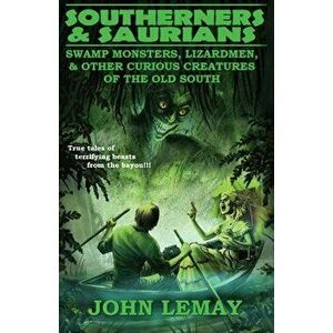 Southerners & Saurians: Swamp Monsters, Lizard Men, and Other Curious Creatures of the Old South, Paperback - John Lemay imagine