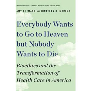 Everybody Wants to Go to Heaven But Nobody Wants to Die: Bioethics and the Transformation of Health Care in America - Amy Gutmann imagine